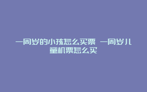 一周岁的小孩怎么买票 一周岁儿童机票怎么买