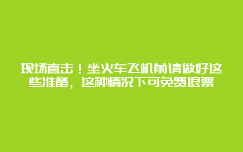 现场直击！坐火车飞机前请做好这些准备，这种情况下可免费退票