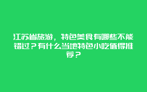 江苏省旅游，特色美食有哪些不能错过？有什么当地特色小吃值得推荐？