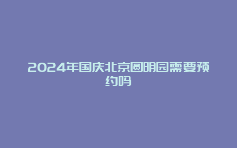 2024年国庆北京圆明园需要预约吗