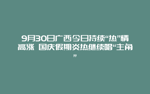 9月30日广西今日持续“热”情高涨 国庆假期炎热继续唱“主角”