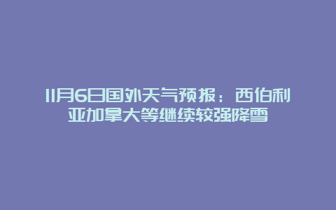 11月6日国外天气预报：西伯利亚加拿大等继续较强降雪