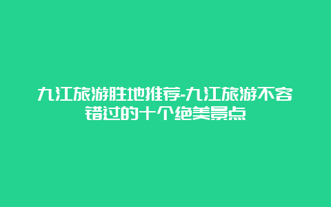 九江旅游胜地推荐-九江旅游不容错过的十个绝美景点