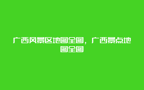 广西风景区地图全图，广西景点地图全图