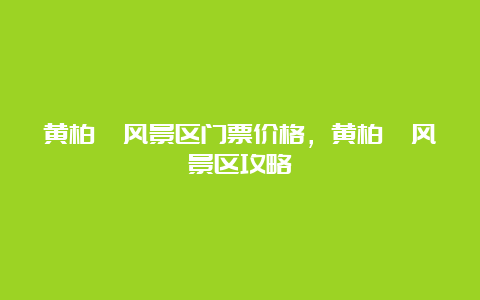 黄柏塬风景区门票价格，黄柏塬风景区攻略