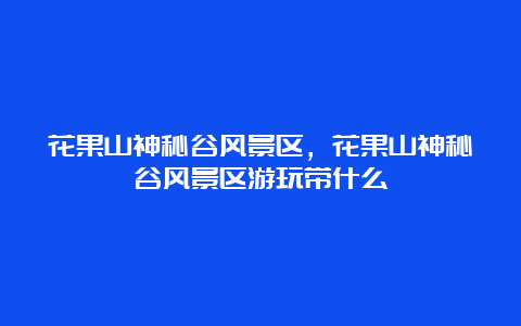 花果山神秘谷风景区，花果山神秘谷风景区游玩带什么