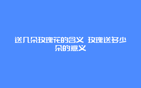 送几朵玫瑰花的含义 玫瑰送多少朵的意义