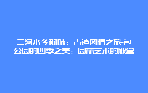 三河水乡韵味：古镇风情之旅-包公园的四季之美：园林艺术的殿堂