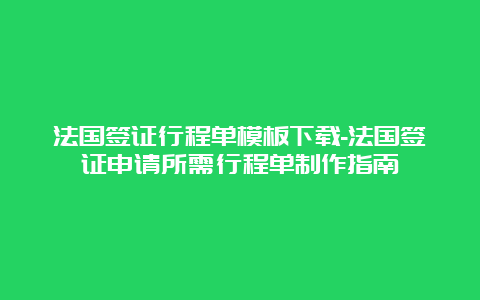 法国签证行程单模板下载-法国签证申请所需行程单制作指南