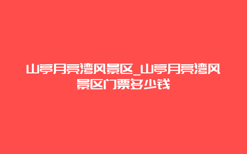 山亭月亮湾风景区_山亭月亮湾风景区门票多少钱