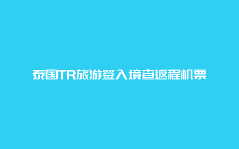 泰国TR旅游签入境查返程机票