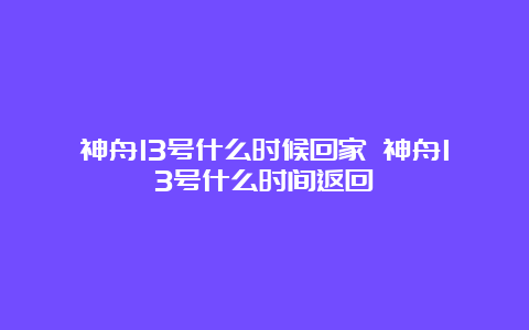 神舟13号什么时候回家 神舟13号什么时间返回