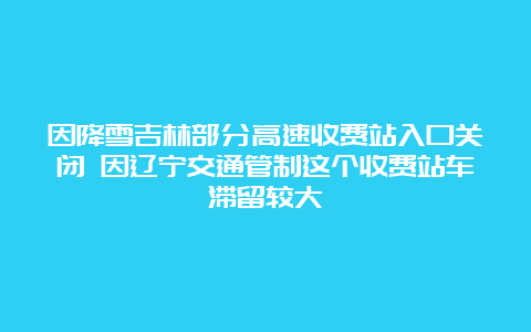 因降雪吉林部分高速收费站入口关闭 因辽宁交通管制这个收费站车滞留较大