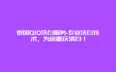 泰国QIO洗白服务-专业洗白技术，为您重获清白！