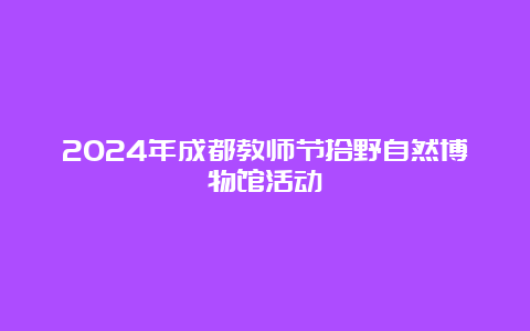 2024年成都教师节拾野自然博物馆活动