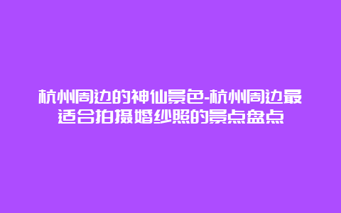 杭州周边的神仙景色-杭州周边最适合拍摄婚纱照的景点盘点