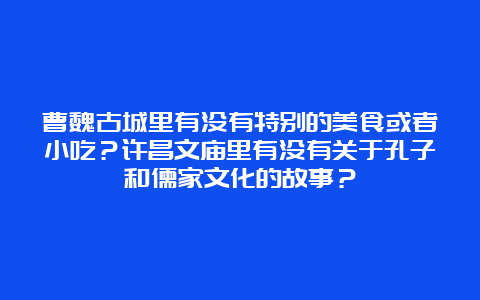 曹魏古城里有没有特别的美食或者小吃？许昌文庙里有没有关于孔子和儒家文化的故事？