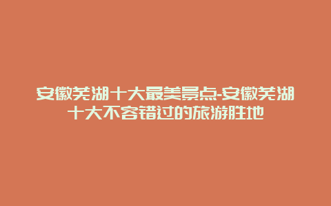 安徽芜湖十大最美景点-安徽芜湖十大不容错过的旅游胜地