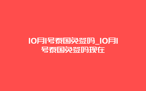 10月1号泰国免签吗_10月1号泰国免签吗现在