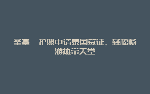 圣基茨护照申请泰国签证，轻松畅游热带天堂