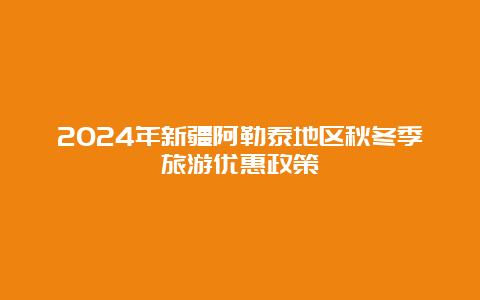 2024年新疆阿勒泰地区秋冬季旅游优惠政策