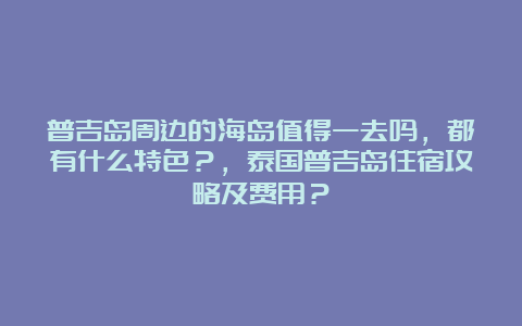 普吉岛周边的海岛值得一去吗，都有什么特色？，泰国普吉岛住宿攻略及费用？