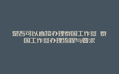 是否可以直接办理泰国工作签 泰国工作签办理流程与要求