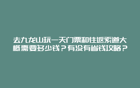 去九龙山玩一天门票和往返索道大概需要多少钱？有没有省钱攻略？