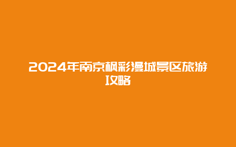 2024年南京枫彩漫城景区旅游攻略