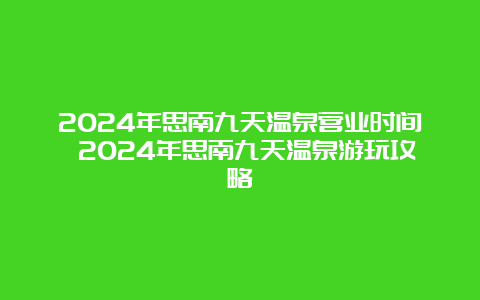 2024年思南九天温泉营业时间 2024年思南九天温泉游玩攻略