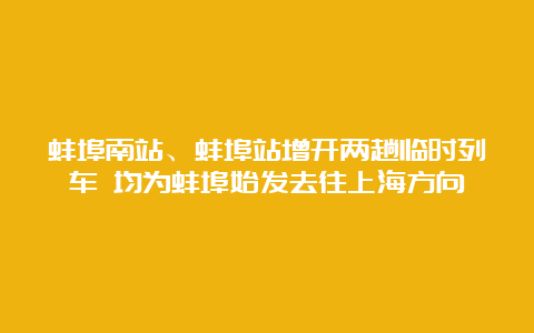 蚌埠南站、蚌埠站增开两趟临时列车 均为蚌埠始发去往上海方向