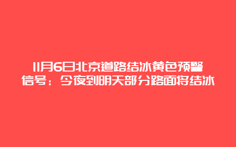 11月6日北京道路结冰黄色预警信号：今夜到明天部分路面将结冰