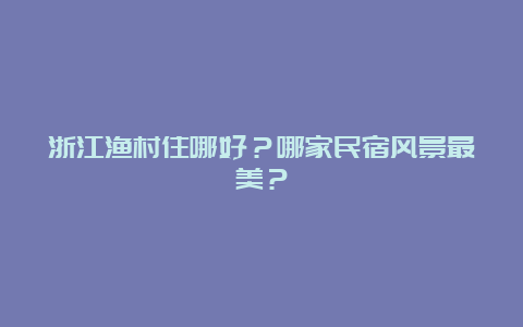 浙江渔村住哪好？哪家民宿风景最美？