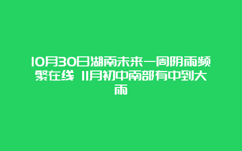 10月30日湖南未来一周阴雨频繁在线 11月初中南部有中到大雨