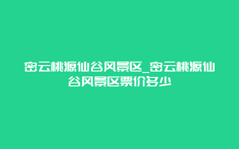 密云桃源仙谷风景区_密云桃源仙谷风景区票价多少