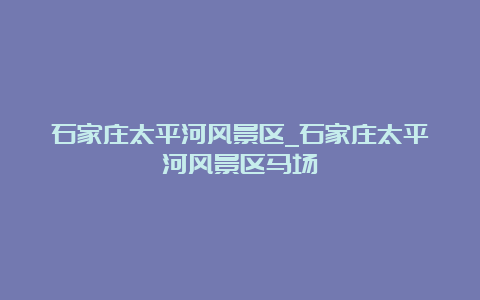 石家庄太平河风景区_石家庄太平河风景区马场