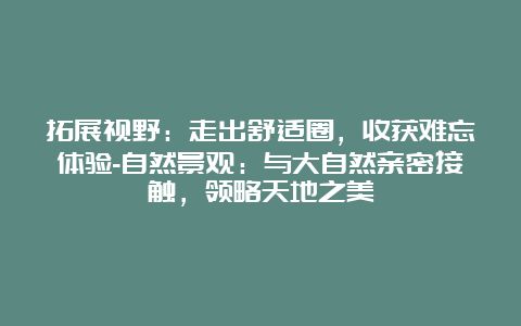 拓展视野：走出舒适圈，收获难忘体验-自然景观：与大自然亲密接触，领略天地之美