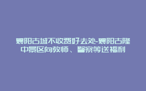 襄阳古城不收费好去处-襄阳古隆中景区向教师、警察等送福利