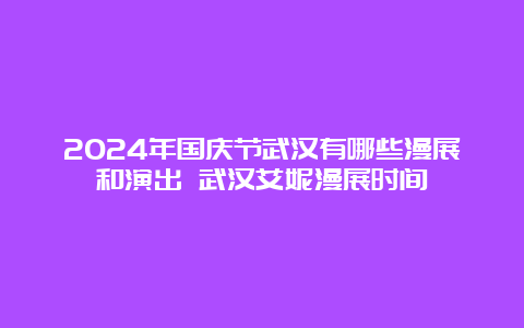 2024年国庆节武汉有哪些漫展和演出 武汉艾妮漫展时间