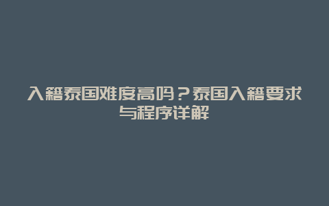 入籍泰国难度高吗？泰国入籍要求与程序详解