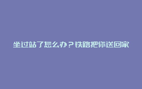 坐过站了怎么办？铁路把你送回家