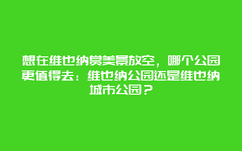 想在维也纳赏美景放空，哪个公园更值得去：维也纳公园还是维也纳城市公园？