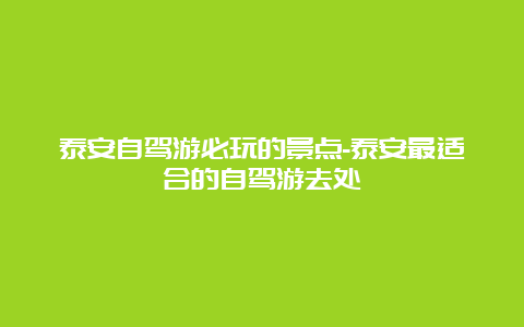 泰安自驾游必玩的景点-泰安最适合的自驾游去处