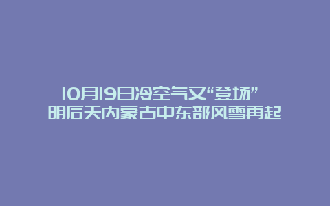 10月19日冷空气又“登场” 明后天内蒙古中东部风雪再起