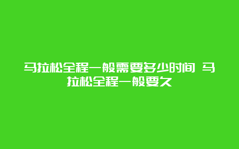 马拉松全程一般需要多少时间 马拉松全程一般要久