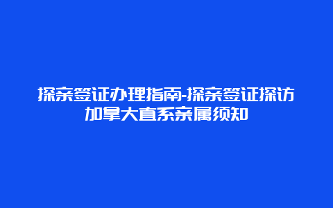 探亲签证办理指南-探亲签证探访加拿大直系亲属须知