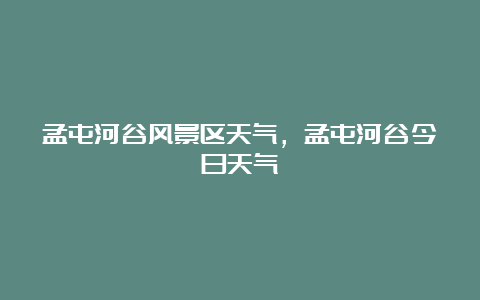 孟屯河谷风景区天气，孟屯河谷今日天气