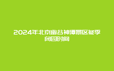 2024年北京幽谷神潭景区冬季闭园时间