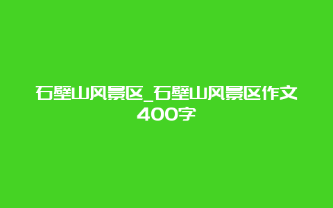 石壁山风景区_石壁山风景区作文400字