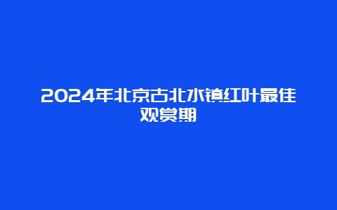 2024年北京古北水镇红叶最佳观赏期